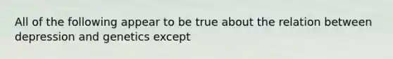 All of the following appear to be true about the relation between depression and genetics except