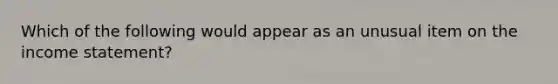 Which of the following would appear as an unusual item on the income statement?