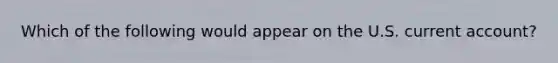 Which of the following would appear on the U.S. current account?