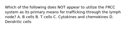 Which of the following does NOT appear to utilize the FRCC system as its primary means for trafficking through the lymph node? A. B cells B. T cells C. Cytokines and chemokines D. Dendritic cells