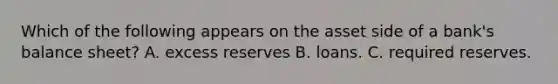 Which of the following appears on the asset side of a bank's balance sheet? A. excess reserves B. loans. C. required reserves.