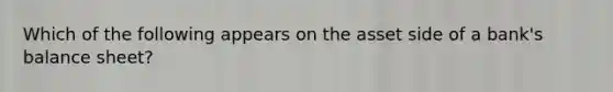 Which of the following appears on the asset side of a bank's balance sheet?