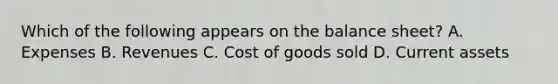Which of the following appears on the balance sheet? A. Expenses B. Revenues C. Cost of goods sold D. Current assets
