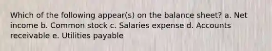 Which of the following appear(s) on the balance sheet? a. Net income b. Common stock c. Salaries expense d. Accounts receivable e. Utilities payable