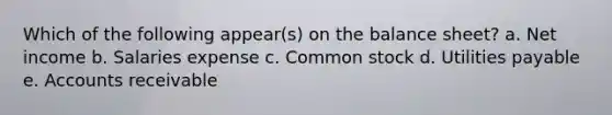 Which of the following appear(s) on the balance sheet? a. Net income b. Salaries expense c. Common stock d. Utilities payable e. Accounts receivable