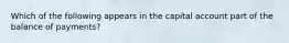 Which of the following appears in the capital account part of the balance of payments?