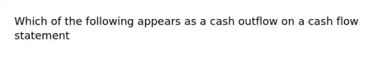 Which of the following appears as a cash outflow on a cash flow statement