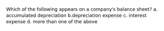 Which of the following appears on a company's balance sheet? a. accumulated depreciation b.depreciation expense c. interest expense d. more than one of the above