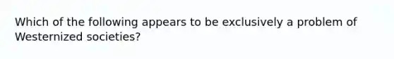 Which of the following appears to be exclusively a problem of Westernized societies?