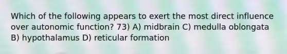 Which of the following appears to exert the most direct influence over autonomic function? 73) A) midbrain C) medulla oblongata B) hypothalamus D) reticular formation