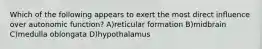 Which of the following appears to exert the most direct inﬂuence over autonomic function? A)reticular formation B)midbrain C)medulla oblongata D)hypothalamus