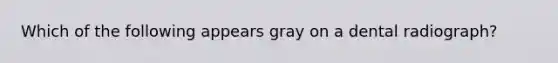 Which of the following appears gray on a dental radiograph?