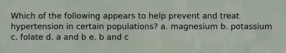 Which of the following appears to help prevent and treat hypertension in certain populations? a. magnesium b. potassium c. folate d. a and b e. b and c