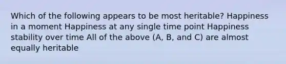 Which of the following appears to be most heritable? Happiness in a moment Happiness at any single time point Happiness stability over time All of the above (A, B, and C) are almost equally heritable