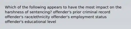 Which of the following appears to have the most impact on the harshness of sentencing? offender's prior criminal record offender's race/ethnicity offender's employment status offender's educational level