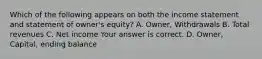 Which of the following appears on both the income statement and statement of​ owner's equity? A. ​Owner, Withdrawals B. Total revenues C. Net income Your answer is correct. D. ​Owner, Capital, ending balance