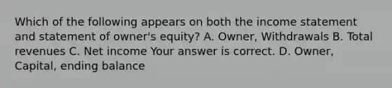 Which of the following appears on both the <a href='https://www.questionai.com/knowledge/kCPMsnOwdm-income-statement' class='anchor-knowledge'>income statement</a> and statement of​ owner's equity? A. ​Owner, Withdrawals B. Total revenues C. Net income Your answer is correct. D. ​Owner, Capital, ending balance