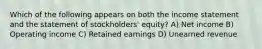 Which of the following appears on both the income statement and the statement of stockholders' equity? A) Net income B) Operating income C) Retained earnings D) Unearned revenue