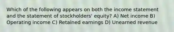 Which of the following appears on both the income statement and the statement of stockholders' equity? A) Net income B) Operating income C) Retained earnings D) Unearned revenue