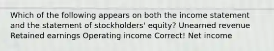 Which of the following appears on both the income statement and the statement of stockholders' equity? Unearned revenue Retained earnings Operating income Correct! Net income