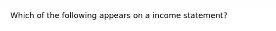 Which of the following appears on a income statement?