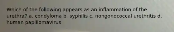 Which of the following appears as an inflammation of the urethra? a. condyloma b. syphilis c. nongonococcal urethritis d. human papillomavirus