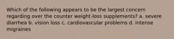 Which of the following appears to be the largest concern regarding over the counter weight-loss supplements? a. severe diarrhea b. vision loss c. cardiovascular problems d. intense migraines