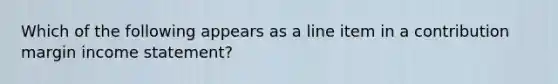 Which of the following appears as a line item in a contribution margin income​ statement?