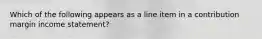 Which of the following appears as a line item in a contribution margin income statement?