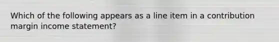 Which of the following appears as a line item in a contribution margin <a href='https://www.questionai.com/knowledge/kCPMsnOwdm-income-statement' class='anchor-knowledge'>income statement</a>?