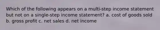 Which of the following appears on a multi-step income statement but not on a single-step income statement? a. cost of goods sold b. gross profit c. net sales d. net income