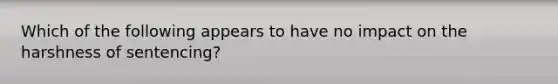 Which of the following appears to have no impact on the harshness of sentencing?