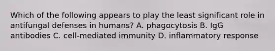 Which of the following appears to play the least significant role in antifungal defenses in humans? A. phagocytosis B. IgG antibodies C. cell-mediated immunity D. inflammatory response