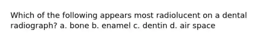 Which of the following appears most radiolucent on a dental radiograph? a. bone b. enamel c. dentin d. air space