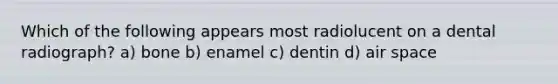 Which of the following appears most radiolucent on a dental radiograph? a) bone b) enamel c) dentin d) air space