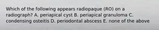 Which of the following appears radiopaque (RO) on a radiograph? A. periapical cyst B. periapical granuloma C. condensing osteitis D. periodontal abscess E. none of the above