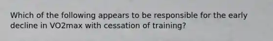 Which of the following appears to be responsible for the early decline in VO2max with cessation of training?