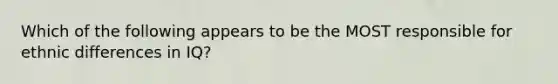 Which of the following appears to be the MOST responsible for ethnic differences in IQ?