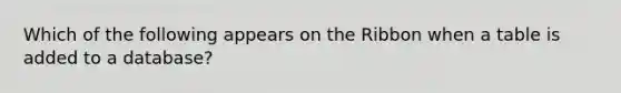 Which of the following appears on the Ribbon when a table is added to a database?