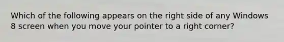 Which of the following appears on the right side of any Windows 8 screen when you move your pointer to a right corner?