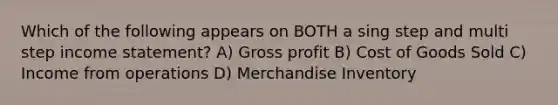 Which of the following appears on BOTH a sing step and multi step income statement? A) Gross profit B) Cost of Goods Sold C) Income from operations D) Merchandise Inventory