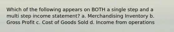 Which of the following appears on BOTH a single step and a multi step income statement? a. Merchandising Inventory b. Gross Profit c. Cost of Goods Sold d. Income from operations