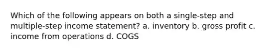 Which of the following appears on both a single-step and multiple-step income statement? a. inventory b. gross profit c. income from operations d. COGS