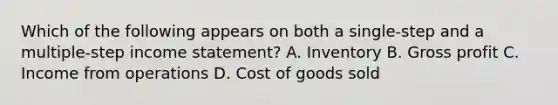 Which of the following appears on both a single-step and a multiple-step income statement? A. Inventory B. Gross profit C. Income from operations D. Cost of goods sold