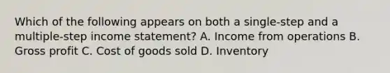 Which of the following appears on both a single-step and a multiple-step income statement? A. Income from operations B. Gross profit C. Cost of goods sold D. Inventory