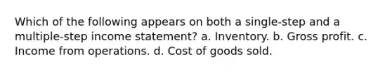 Which of the following appears on both a single-step and a multiple-step income statement? a. Inventory. b. Gross profit. c. Income from operations. d. Cost of goods sold.