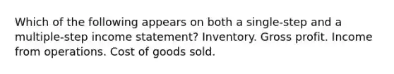 Which of the following appears on both a single-step and a multiple-step income statement? Inventory. Gross profit. Income from operations. Cost of goods sold.