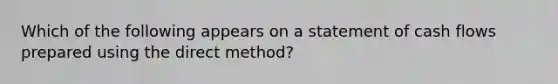 Which of the following appears on a statement of cash flows prepared using the direct​ method?