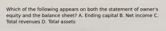 Which of the following appears on both the statement of​ owner's equity and the balance​ sheet? A. Ending capital B. Net income C. Total revenues D. Total assets