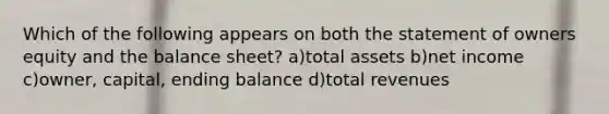 Which of the following appears on both the statement of owners equity and the balance sheet? a)total assets b)net income c)owner, capital, ending balance d)total revenues